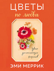 Цветы по любви. Вдохновляющие букеты для начинающих флористов Эми Меррик 