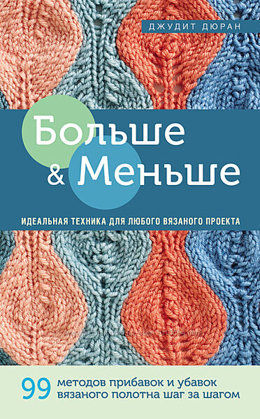 Больше и меньше. 99 методов прибавок и убавок вязаного полотна Джудит Дюран