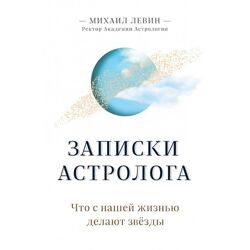 Записки астролога. Что с нашей жизнью делают звёзды Михаил Левин